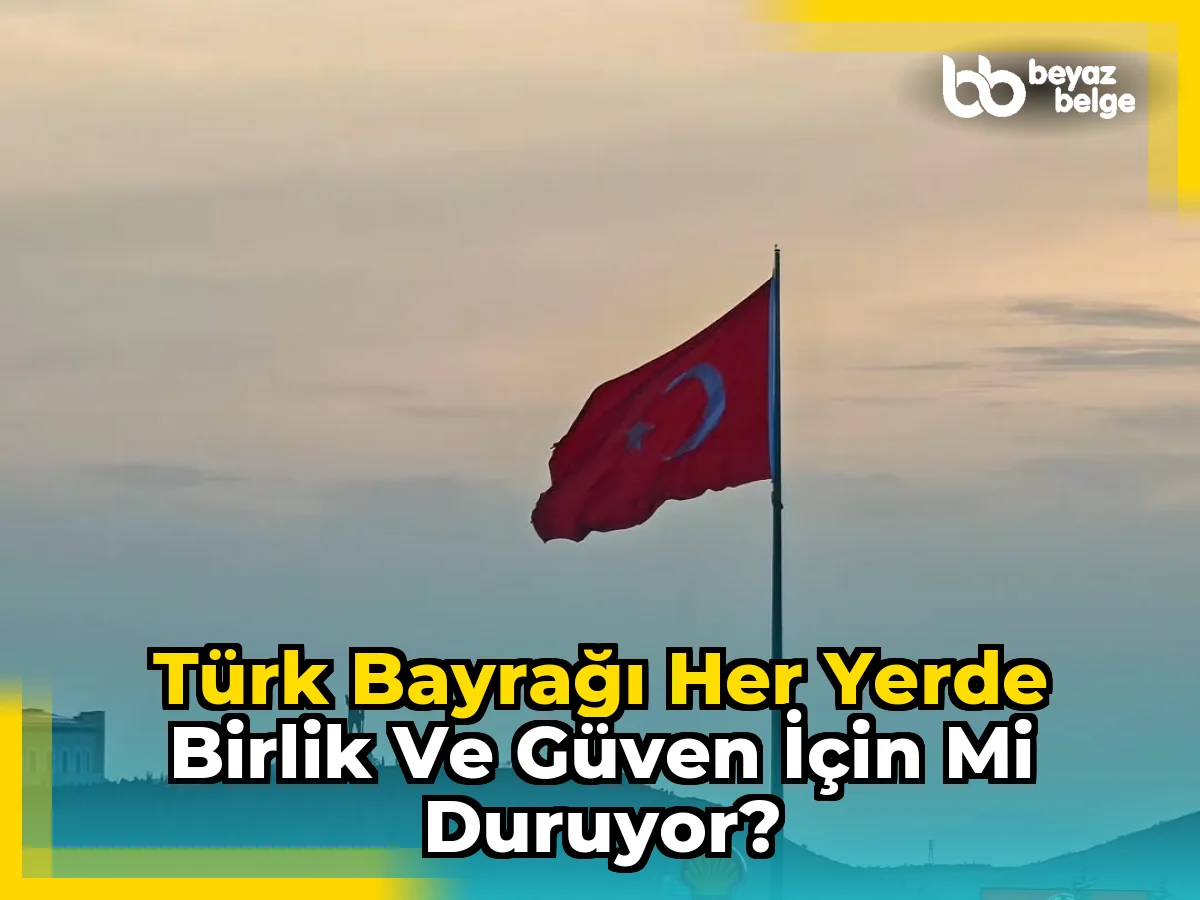 Türk Bayrağı Her Yerde Birlik ve Güven İçin Mi Duruyor?